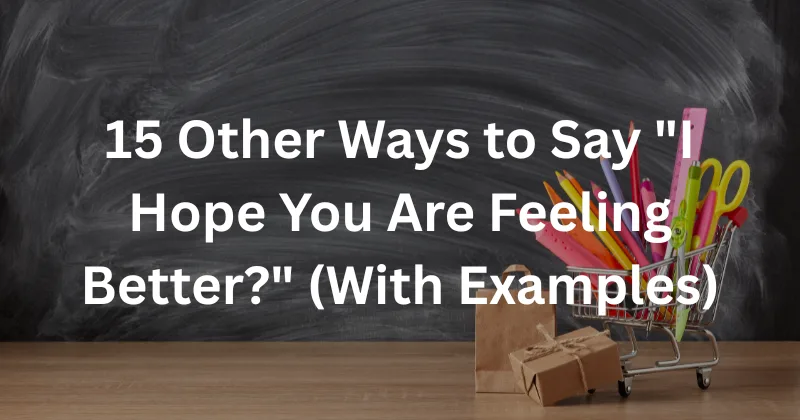 Best Empathetic Phrases Instead of “I Hope You Are Feeling Better”